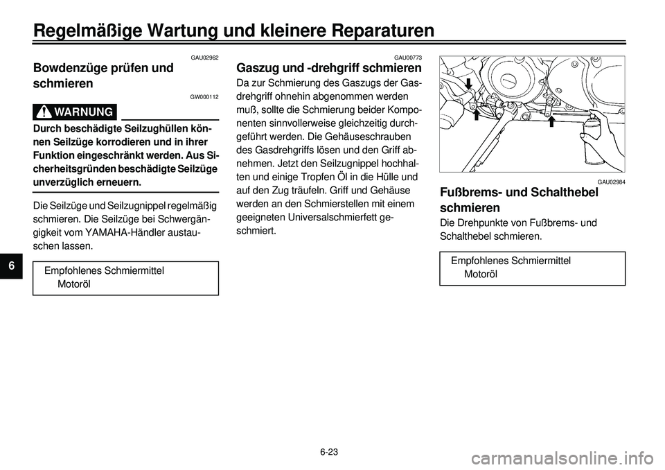YAMAHA XVS650 2000  Betriebsanleitungen (in German) 6-23
Regelmäßige Wartung und kleinere Reparaturen
1
2
3
4
56
7
8
9
GAU02962
Bowdenzüge prüfen und 
schmieren
GW000112
WARNUNG
Durch beschädigte Seilzughüllen kön-
nen Seilzüge korrodieren und 