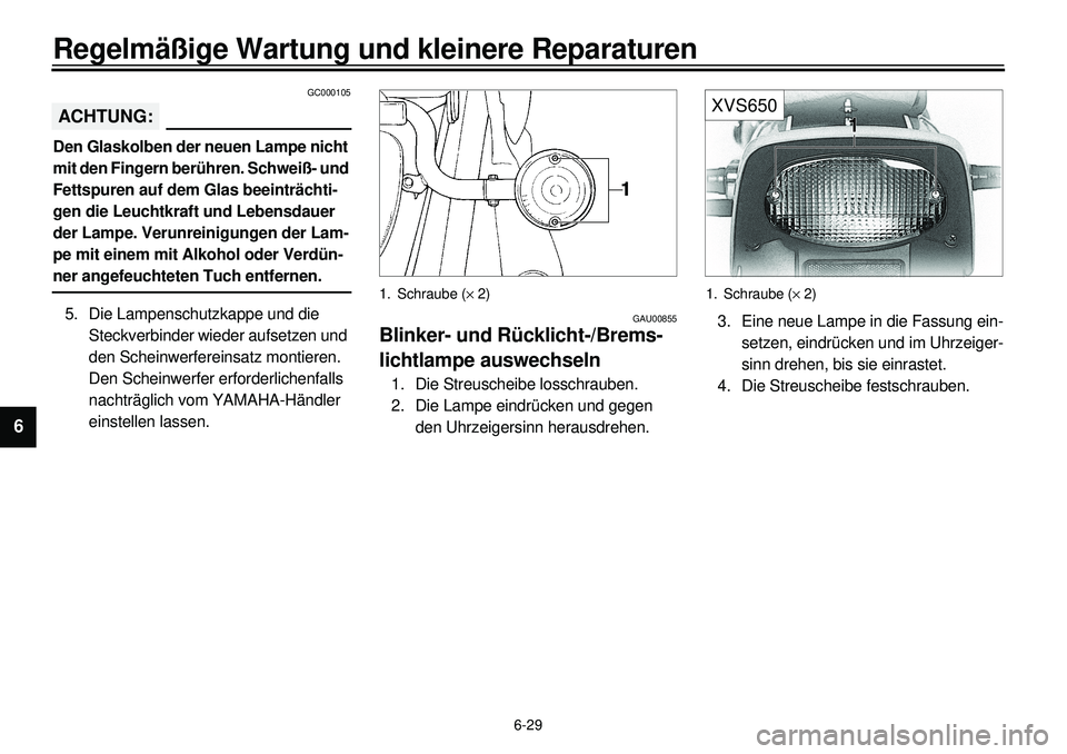 YAMAHA XVS650 2000  Betriebsanleitungen (in German) 6-29
Regelmäßige Wartung und kleinere Reparaturen
1
2
3
4
56
7
8
9
GC000105
ACHTUNG:Den Glaskolben der neuen Lampe nicht 
mit den Fingern berühren. Schweiß- und 
Fettspuren auf dem Glas beeinträc