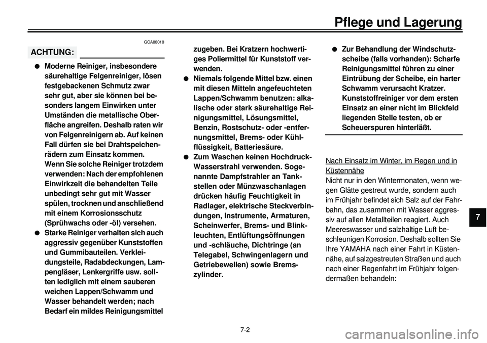 YAMAHA XVS650 2000  Betriebsanleitungen (in German)  
7-2 
Pflege und Lagerung 
1
2
3
4
5
6
7
8
9
 
GCA00010ACHTUNG: 
l 
Moderne Reiniger, insbesondere 
säurehaltige Felgenreiniger, lösen 
festgebackenen Schmutz zwar 
sehr gut, aber sie können bei b