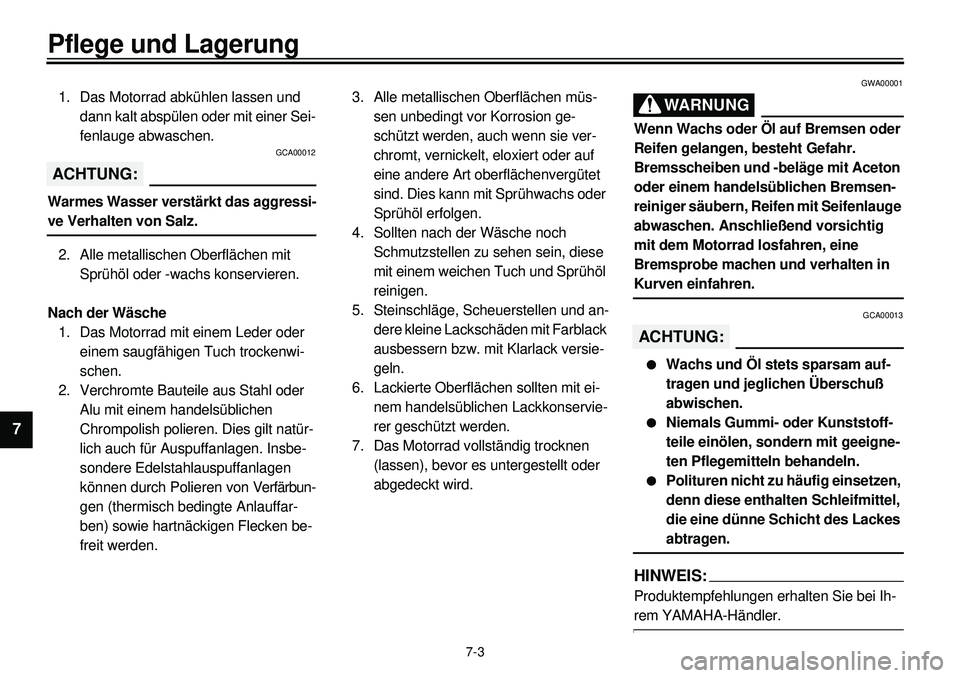 YAMAHA XVS650 2000  Betriebsanleitungen (in German)  
7-3 
Pflege und Lagerung 
1
2
3
4
5
6
7
 
1. Das Motorrad abkühlen lassen und 
dann kalt abspülen oder mit einer Sei-
fenlauge abwaschen. 
GCA00012
ACHTUNG:
 
Warmes Wasser verstärkt das aggressi