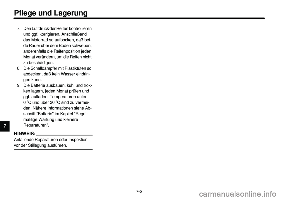 YAMAHA XVS650 2000  Betriebsanleitungen (in German)  
7-5 
Pflege und Lagerung 
1
2
3
4
5
6
7
 
7. Den Luftdruck der Reifen kontrollieren 
und ggf. korrigieren. Anschließend 
das Motorrad so aufbocken, daß bei-
de Räder über dem Boden schweben; 
an