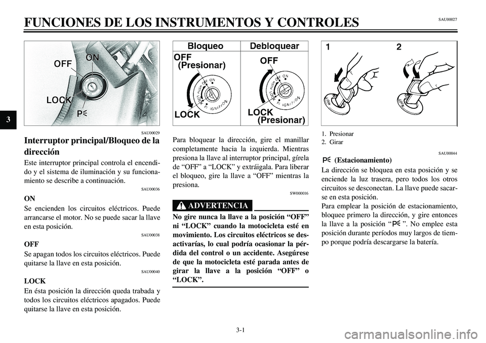 YAMAHA XVS650 2000  Manuale de Empleo (in Spanish)  
3-1 
FUNCIONES DE LOS INSTRUMENTOS Y CONTROLES 3 
SAU00029 
Interruptor principal/Bloqueo de la
dirección 
Este interruptor principal controla el encendi-
do y el sistema de iluminación y su funci