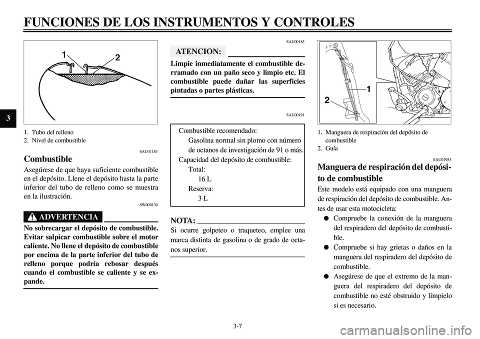 YAMAHA XVS650 2000 Manuale de Empleo (in Spanish)
3-7
FUNCIONES DE LOS INSTRUMENTOS Y CONTROLES
3
1. Tubo del relleno
2. Nivel de combustible
SAU01183
Combustible
Asegúrese de que haya suficiente combustible
en el depósito. Llene el depós YAMAHA XVS650 2000 Manuale de Empleo (in Spanish)
3-7
FUNCIONES DE LOS INSTRUMENTOS Y CONTROLES
3
1. Tubo del relleno
2. Nivel de combustible
SAU01183
Combustible
Asegúrese de que haya suficiente combustible
en el depósito. Llene el depós