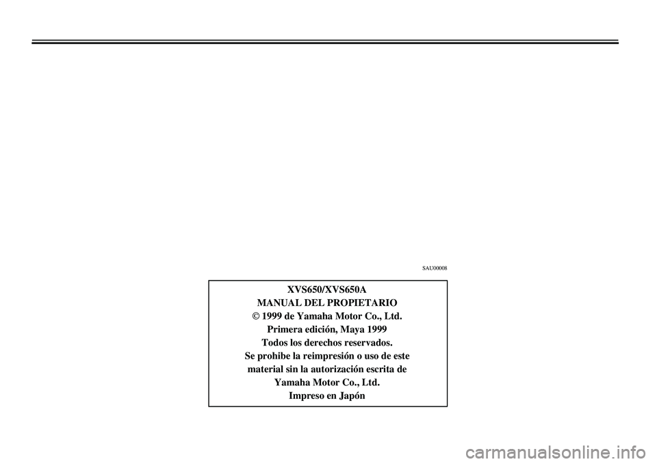 YAMAHA XVS650 2000  Manuale de Empleo (in Spanish)  
4
43444449
4
4
 
SAU00008 
XVS650/XVS650A
MANUAL DEL PROPIETARIO  
Ó  
 1999 de Yamaha Motor Co., Ltd.
Primera edición, Maya 1999
Todos los derechos reservados.
Se prohibe la reimpresión o uso de