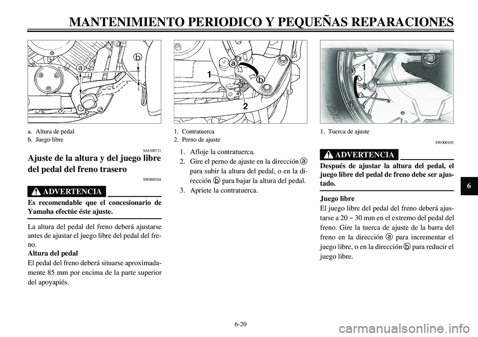 YAMAHA XVS650 2000 Manuale de Empleo (in Spanish) 6-20
MANTENIMIENTO PERIODICO Y PEQUEÑAS REPARACIONES
1
2
3
4
56
7
8
9
a. Altura de pedal
b. Juego libre
SAU00711
Ajuste de la altura y del juego libre
del pedal del freno trasero
SW000104
ADVERTENCIA YAMAHA XVS650 2000 Manuale de Empleo (in Spanish) 6-20
MANTENIMIENTO PERIODICO Y PEQUEÑAS REPARACIONES
1
2
3
4
56
7
8
9
a. Altura de pedal
b. Juego libre
SAU00711
Ajuste de la altura y del juego libre
del pedal del freno trasero
SW000104
ADVERTENCIA