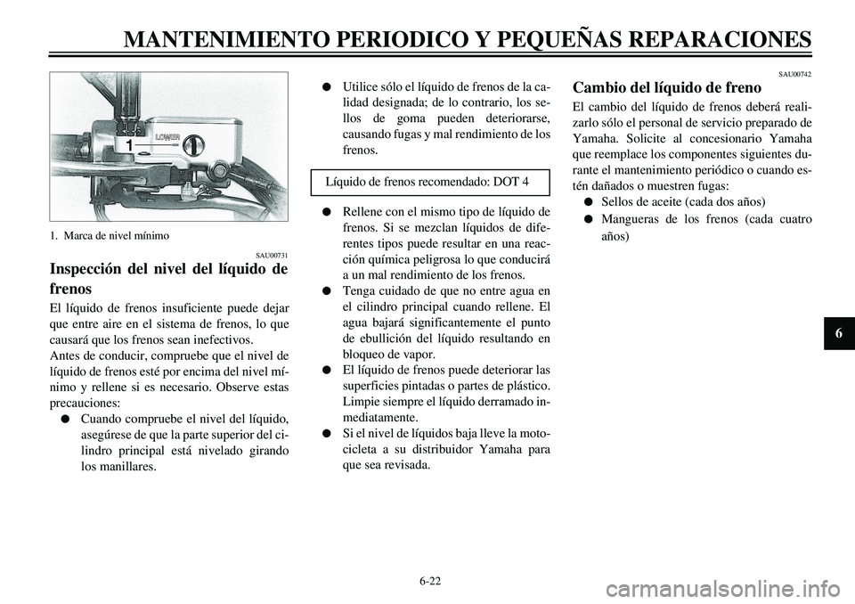 YAMAHA XVS650 2000 Manuale de Empleo (in Spanish) 6-22
MANTENIMIENTO PERIODICO Y PEQUEÑAS REPARACIONES
1
2
3
4
56
7
8
9
1. Marca de nivel mínimo
SAU00731
Inspección del nivel del líquido de
frenosEl líquido de frenos insuficiente puede dejar
que YAMAHA XVS650 2000 Manuale de Empleo (in Spanish) 6-22
MANTENIMIENTO PERIODICO Y PEQUEÑAS REPARACIONES
1
2
3
4
56
7
8
9
1. Marca de nivel mínimo
SAU00731
Inspección del nivel del líquido de
frenosEl líquido de frenos insuficiente puede dejar
que