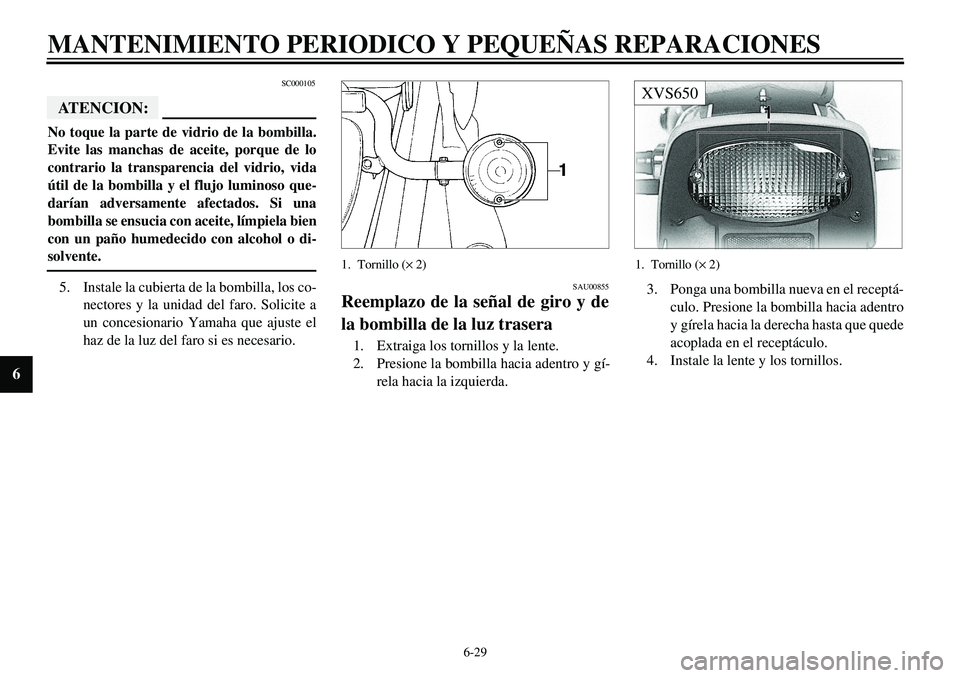 YAMAHA XVS650 2000 Manuale de Empleo (in Spanish) 6-29
MANTENIMIENTO PERIODICO Y PEQUEÑAS REPARACIONES
6
SC000105
ATENCION:No toque la parte de vidrio de la bombilla.
Evite las manchas de aceite, porque de lo
contrario la transparencia del vidrio, v YAMAHA XVS650 2000 Manuale de Empleo (in Spanish) 6-29
MANTENIMIENTO PERIODICO Y PEQUEÑAS REPARACIONES
6
SC000105
ATENCION:No toque la parte de vidrio de la bombilla.
Evite las manchas de aceite, porque de lo
contrario la transparencia del vidrio, v