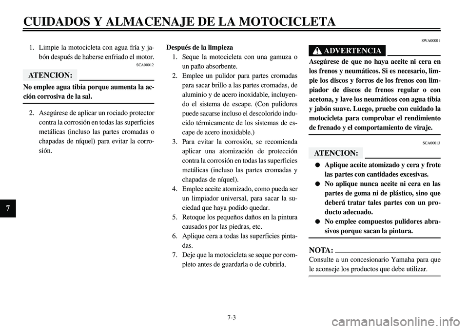 YAMAHA XVS650 2000 Manuale de Empleo (in Spanish)
7-3
CUIDADOS Y ALMACENAJE DE LA MOTOCICLETA
7
1. Limpie la motocicleta con agua fría y ja-
bón después de haberse enfriado el motor.
SCA00012
ATENCION:
No emplee agua tibia porque aumenta YAMAHA XVS650 2000 Manuale de Empleo (in Spanish)
7-3
CUIDADOS Y ALMACENAJE DE LA MOTOCICLETA
7
1. Limpie la motocicleta con agua fría y ja-
bón después de haberse enfriado el motor.
SCA00012
ATENCION:
No emplee agua tibia porque aumenta