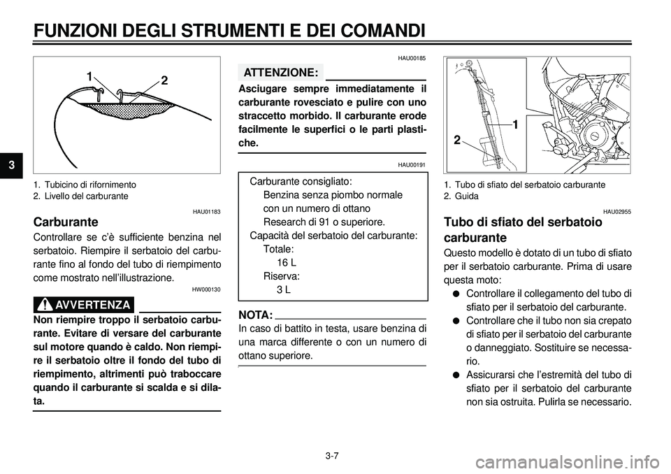 YAMAHA XVS650A 2001  Manuale duso (in Italian)  
3-7 
FUNZIONI DEGLI STRUMENTI E DEI COMANDI 
1
2
3
4
5
6
7
8
9
 
1. Tubicino di rifornimento
2. Livello del carburante 
HAU01183 
Carburante 
Controllare se c’è sufficiente benzina nel
serbatoio.