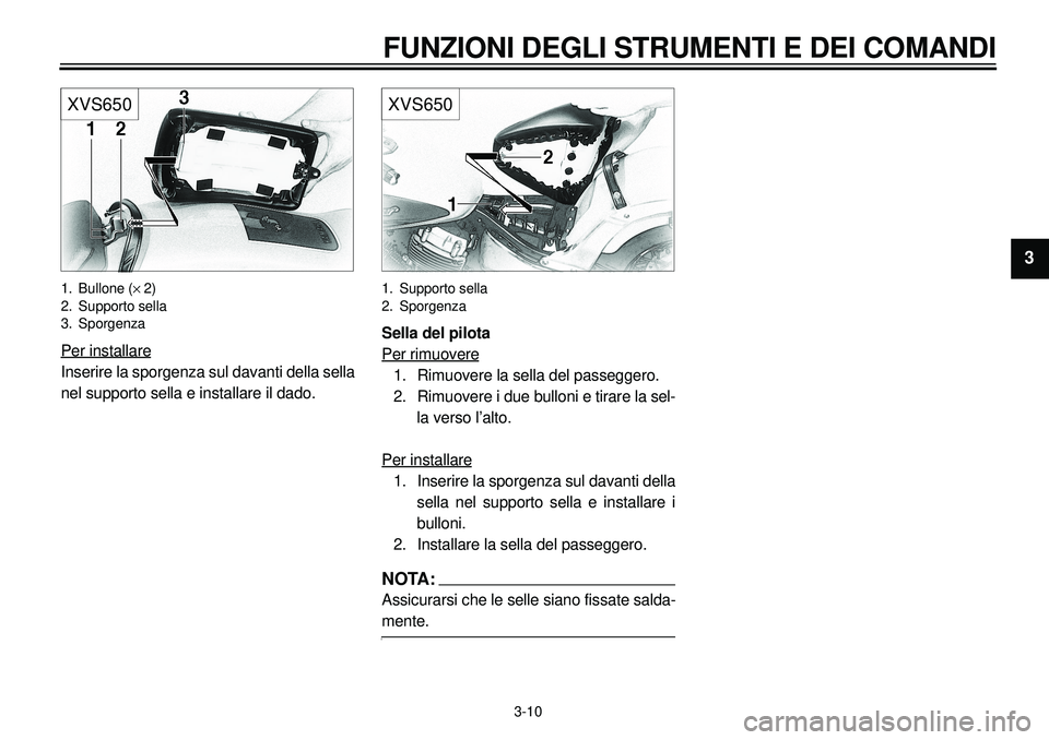 YAMAHA XVS650A 2001  Manuale duso (in Italian)  
3-10 
FUNZIONI DEGLI STRUMENTI E DEI COMANDI 
1
2
3
4
5
6
7
8
9
XVS650
 
1. Bullone ( 
´  
2)
2. Supporto sella
3. Sporgenza 
Per installare
Inserire la sporgenza sul davanti della sella
nel suppor