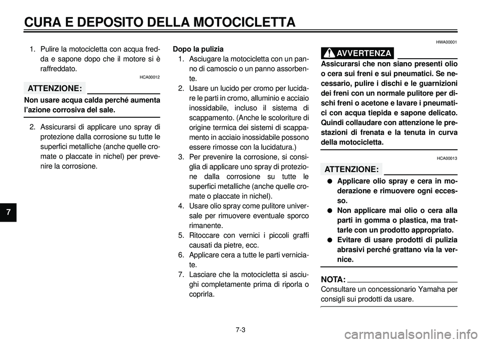 YAMAHA XVS650A 2001 Manuale duso (in Italian)
7-3
CURA E DEPOSITO DELLA MOTOCICLETTA
1
2
3
4
5
6
7
1. Pulire la motocicletta con acqua fred-
da e sapone dopo che il motore si è
raffreddato.
HCA00012
ATTENZIONE:
Non usare acqua calda per YAMAHA XVS650A 2001 Manuale duso (in Italian)
7-3
CURA E DEPOSITO DELLA MOTOCICLETTA
1
2
3
4
5
6
7
1. Pulire la motocicletta con acqua fred-
da e sapone dopo che il motore si è
raffreddato.
HCA00012
ATTENZIONE:
Non usare acqua calda per