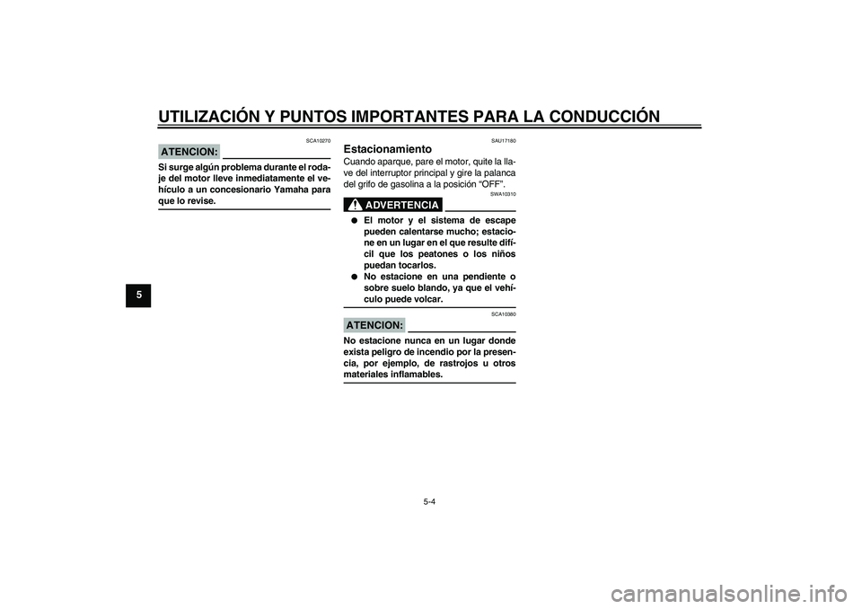 YAMAHA XVS650A 2006  Manuale de Empleo (in Spanish) UTILIZACIÓN Y PUNTOS IMPORTANTES PARA LA CONDUCCIÓN
5-4
5
ATENCION:
SCA10270
Si surge algún problema durante el roda-
je del motor lleve inmediatamente el ve-
hículo a un concesionario Yamaha para