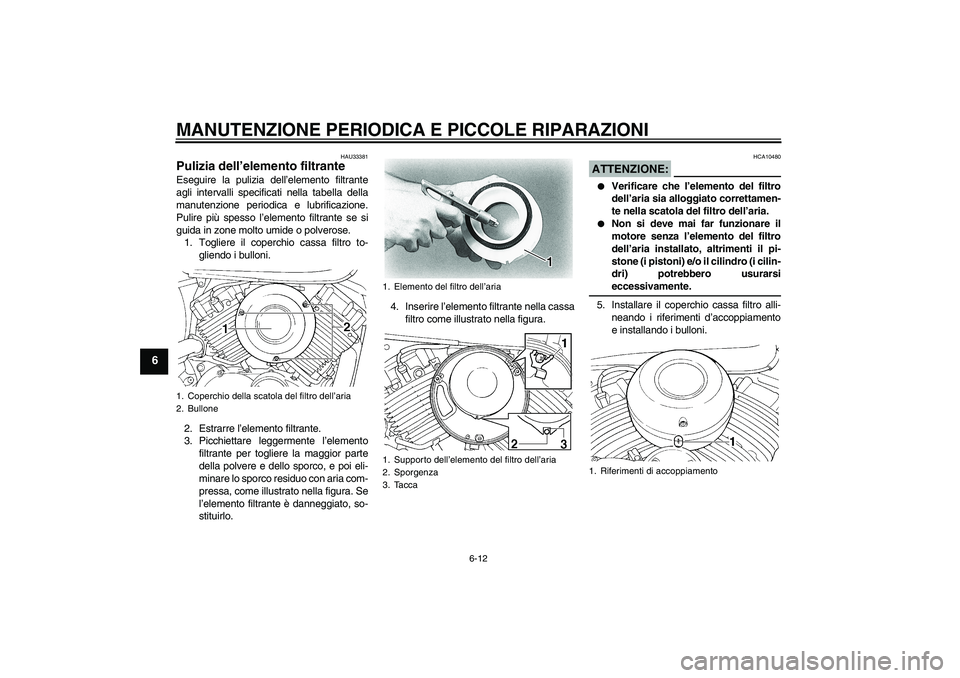 YAMAHA XVS650A 2006  Manuale duso (in Italian) MANUTENZIONE PERIODICA E PICCOLE RIPARAZIONI
6-12
6
HAU33381
Pulizia dell’elemento filtrante Eseguire la pulizia dell’elemento filtrante
agli intervalli specificati nella tabella della
manutenzion