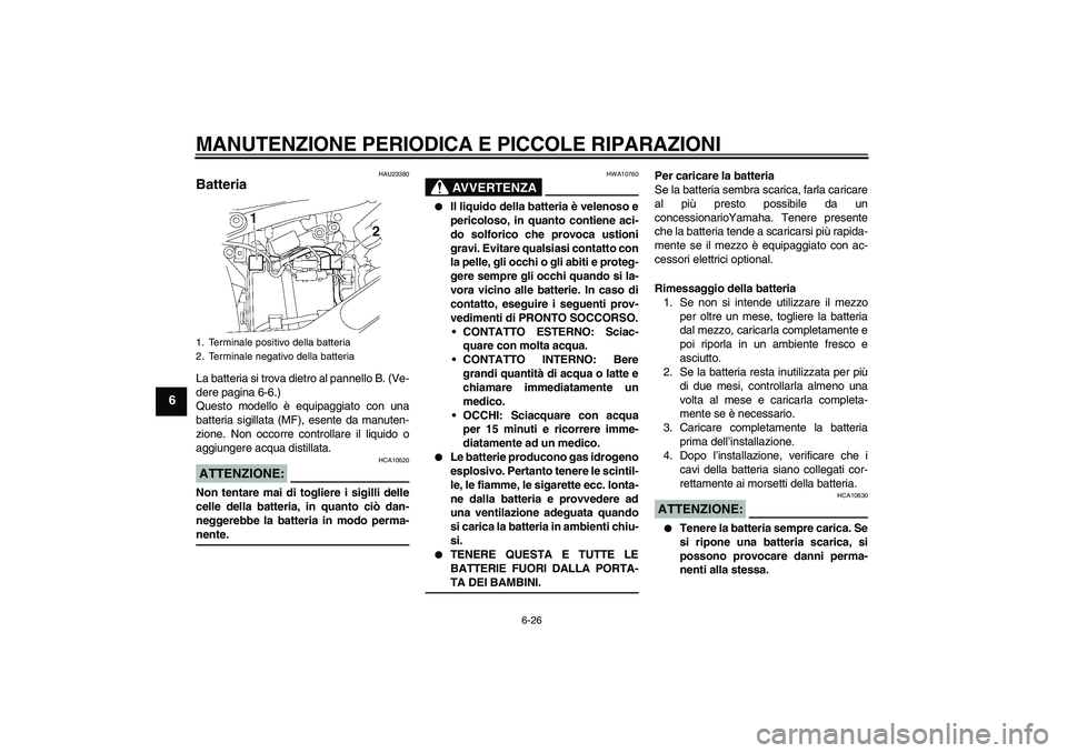 YAMAHA XVS650A 2006  Manuale duso (in Italian) MANUTENZIONE PERIODICA E PICCOLE RIPARAZIONI
6-26
6
HAU23380
Batteria La batteria si trova dietro al pannello B. (Ve-
dere pagina 6-6.)
Questo modello è equipaggiato con una
batteria sigillata (MF), 
