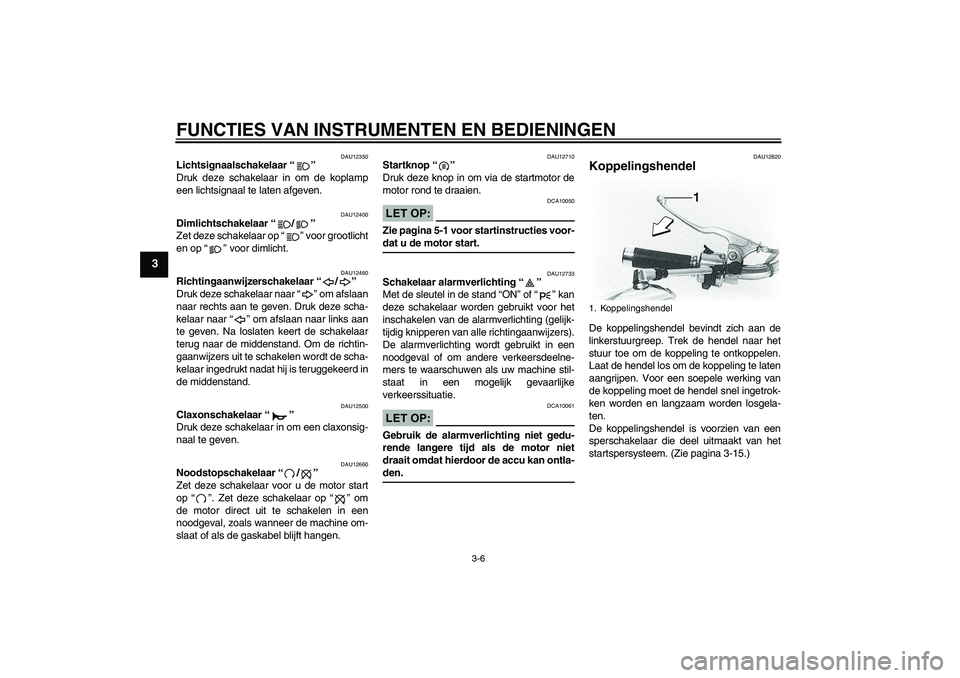 YAMAHA XVS650A 2006  Instructieboekje (in Dutch) FUNCTIES VAN INSTRUMENTEN EN BEDIENINGEN
3-6
3
DAU12350
Lichtsignaalschakelaar “” 
Druk deze schakelaar in om de koplamp
een lichtsignaal te laten afgeven.
DAU12400
Dimlichtschakelaar “/” 
Zet