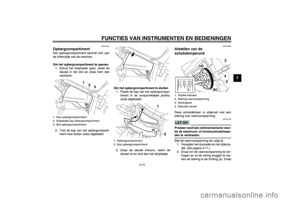YAMAHA XVS650A 2006  Instructieboekje (in Dutch) FUNCTIES VAN INSTRUMENTEN EN BEDIENINGEN
3-13
3
DAU14481
Opbergcompartiment Het opbergcompartiment bevindt zich aan
de linkerzijde van de machine.
Om het opbergcompartiment te openen
1. Schuif het slo