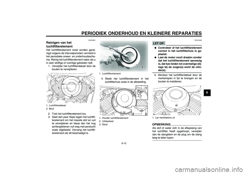 YAMAHA XVS650A 2006  Instructieboekje (in Dutch) PERIODIEK ONDERHOUD EN KLEINERE REPARATIES
6-12
6
DAU33381
Reinigen van het 
luchtfilterelement Het luchtfilterelement moet worden gerei-
nigd volgens de intervalperioden vermeld in
het periodieke sme