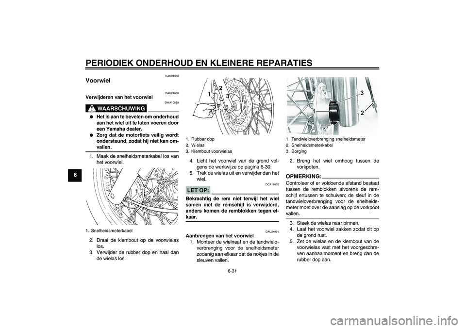 YAMAHA XVS650A 2006  Instructieboekje (in Dutch) PERIODIEK ONDERHOUD EN KLEINERE REPARATIES
6-31
6
DAU24360
Voorwiel 
DAU24660
Verwijderen van het voorwiel
WAARSCHUWING
DWA10820

Het is aan te bevelen om onderhoud
aan het wiel uit te laten voeren d