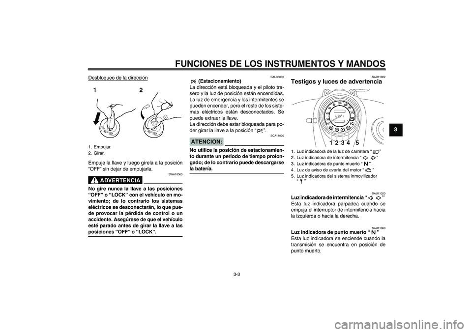 YAMAHA XVS650A 2005  Manuale de Empleo (in Spanish) FUNCIONES DE LOS INSTRUMENTOS Y MANDOS
3-3
3
Desbloqueo de la direcciónEmpuje la llave y luego gírela a la posición
“OFF” sin dejar de empujarla.
ADVERTENCIA
SWA10060
No gire nunca la llave a l