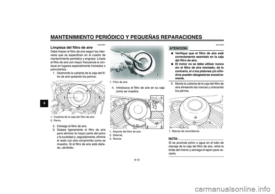YAMAHA XVS650A 2005  Manuale de Empleo (in Spanish) MANTENIMIENTO PERIÓDICO Y PEQUEÑAS REPARACIONES
6-12
6
SAU33381
Limpieza del filtro de aire Debe limpiar el filtro de aire según los inter-
valos que se especifican en el cuadro de
mantenimiento pe