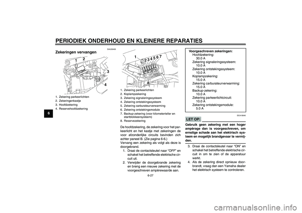 YAMAHA XVS650A 2005  Instructieboekje (in Dutch) PERIODIEK ONDERHOUD EN KLEINERE REPARATIES
6-27
6
DAU33400
Zekeringen vervangen 
De hoofdzekering, de zekering voor het par-
keerlicht en het kastje met zekeringen de
voor afzonderlijke circuits bevin