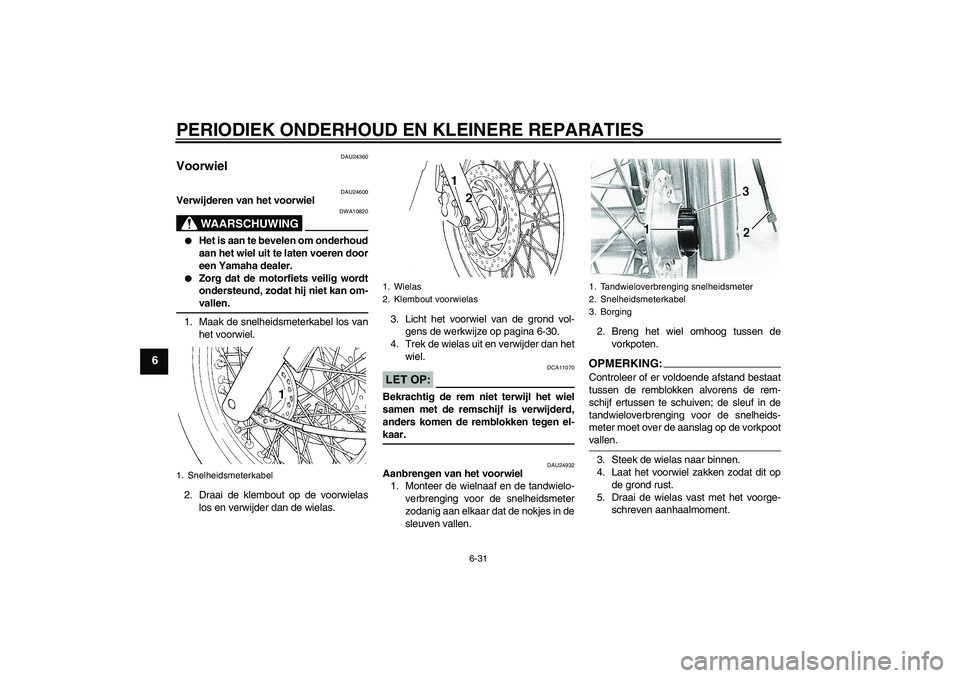 YAMAHA XVS650A 2005  Instructieboekje (in Dutch) PERIODIEK ONDERHOUD EN KLEINERE REPARATIES
6-31
6
DAU24360
Voorwiel 
DAU24600
Verwijderen van het voorwiel
WAARSCHUWING
DWA10820

Het is aan te bevelen om onderhoud
aan het wiel uit te laten voeren d