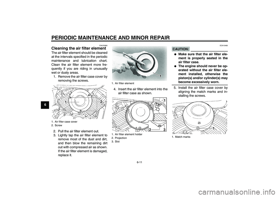 YAMAHA XVS650A 2004  Owners Manual PERIODIC MAINTENANCE AND MINOR REPAIR
6-11
6
EAU33380
Cleaning the air filter element The air filter element should be cleaned
at the intervals specified in the periodic
maintenance and lubrication ch