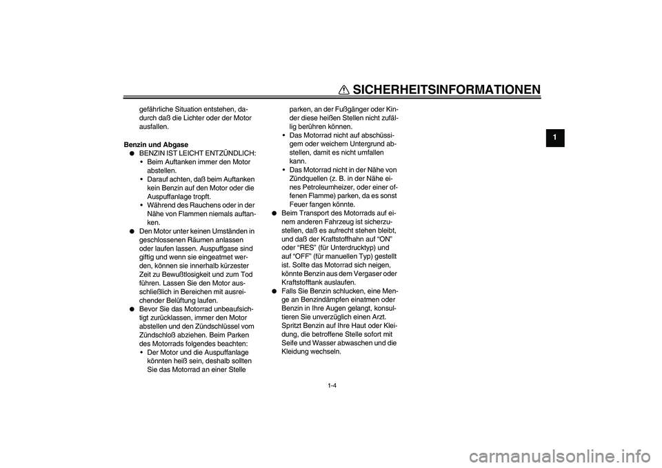 YAMAHA XVS650A 2004  Betriebsanleitungen (in German) SICHERHEITSINFORMATIONEN
1-4
1
gefährliche Situation entstehen, da-
durch daß die Lichter oder der Motor 
ausfallen.
Benzin und Abgase

BENZIN IST LEICHT ENTZÜNDLICH:
Beim Auftanken immer den Mot