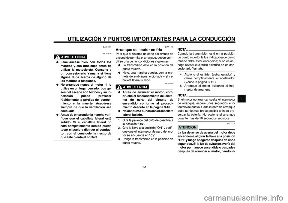 YAMAHA XVS650A 2004  Manuale de Empleo (in Spanish) UTILIZACIÓN Y PUNTOS IMPORTANTES PARA LA CONDUCCIÓN
5-1
5
SAU15950
ADVERTENCIA
SWA10270

Familiarícese bien con todos los
mandos y sus funciones antes de
utilizar la motocicleta. Consulte a
un con