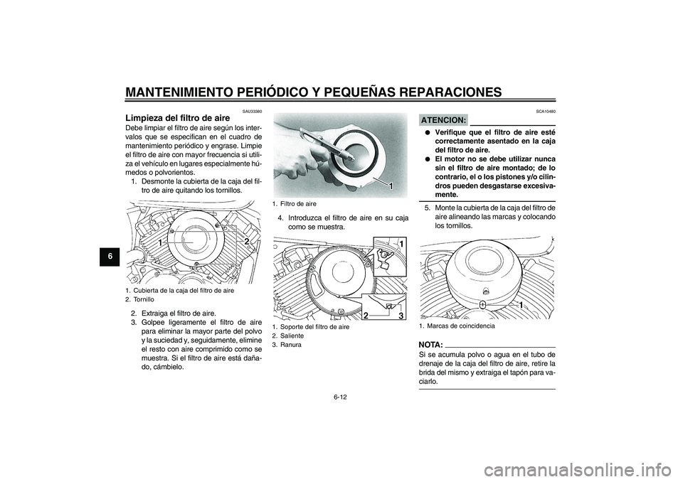 YAMAHA XVS650A 2004  Manuale de Empleo (in Spanish) MANTENIMIENTO PERIÓDICO Y PEQUEÑAS REPARACIONES
6-12
6
SAU33380
Limpieza del filtro de aire Debe limpiar el filtro de aire según los inter-
valos que se especifican en el cuadro de
mantenimiento pe