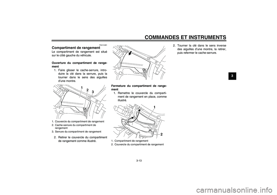 YAMAHA XVS650A 2004 Notices Demploi (in French) COMMANDES ET INSTRUMENTS
3-13
3
FAU14481
Compartiment de rangement Le compartiment de rangement est situé
sur le côté gauche du véhicule.
Ouverture du compartiment de range-
ment
1. Faire glisser YAMAHA XVS650A 2004 Notices Demploi (in French) COMMANDES ET INSTRUMENTS
3-13
3
FAU14481
Compartiment de rangement Le compartiment de rangement est situé
sur le côté gauche du véhicule.
Ouverture du compartiment de range-
ment
1. Faire glisser