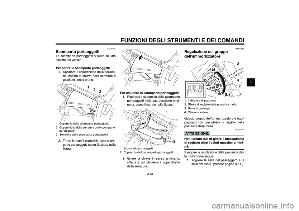 YAMAHA XVS650A 2004  Manuale duso (in Italian) FUNZIONI DEGLI STRUMENTI E DEI COMANDI
3-13
3
HAU14481
Scomparto portaoggetti Lo scomparto portaoggetti si trova sul lato
sinistro del veicolo.
Per aprire lo scomparto portaoggetti
1. Spostare il cope