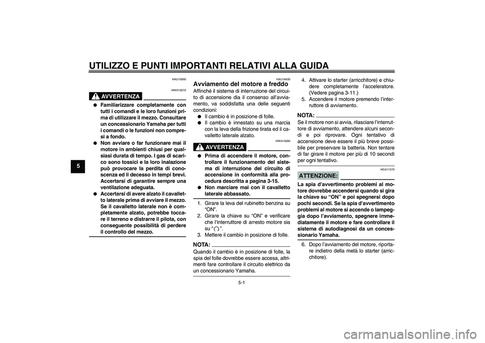 YAMAHA XVS650A 2004  Manuale duso (in Italian) UTILIZZO E PUNTI IMPORTANTI RELATIVI ALLA GUIDA
5-1
5
HAU15950
AVVERTENZA
HWA10270

Familiarizzare completamente con
tutti i comandi e le loro funzioni pri-
ma di utilizzare il mezzo. Consultare
un c