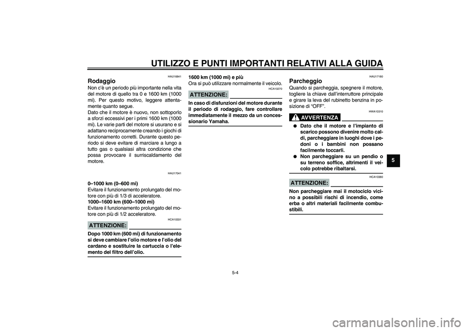 YAMAHA XVS650A 2004  Manuale duso (in Italian) UTILIZZO E PUNTI IMPORTANTI RELATIVI ALLA GUIDA
5-4
5
HAU16841
Rodaggio Non c’è un periodo più importante nella vita
del motore di quello tra 0 e 1600 km (1000
mi). Per questo motivo, leggere atte