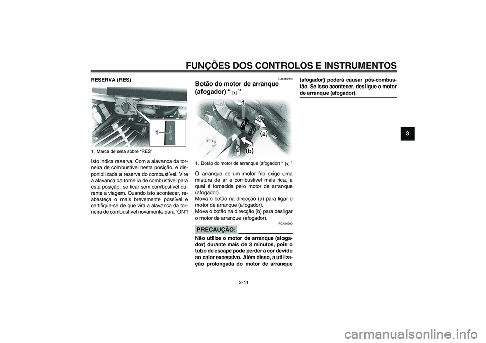 YAMAHA XVS650A 2004  Manual de utilização (in Portuguese) FUNÇÕES DOS CONTROLOS E INSTRUMENTOS
3-11
3
RESERVA (RES)
Isto indica reserva. Com a alavanca da tor-
neira de combustível nesta posição, é dis-
ponibilizada a reserva do combustível. Vire
a al