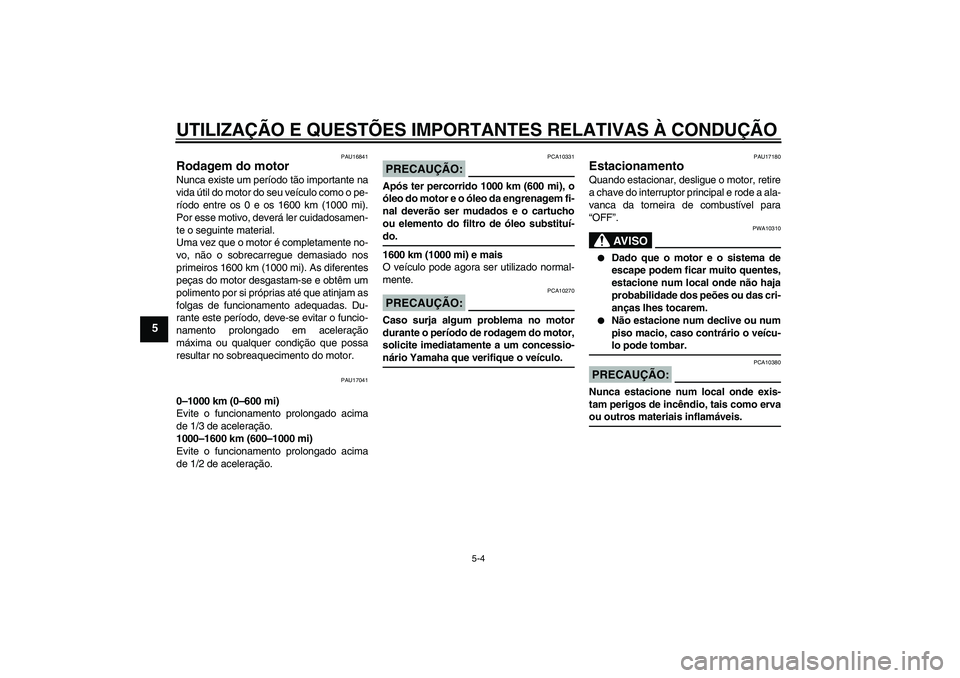 YAMAHA XVS650A 2004  Manual de utilização (in Portuguese) UTILIZAÇÃO E QUESTÕES IMPORTANTES RELATIVAS À CONDUÇÃO
5-4
5
PAU16841
Rodagem do motor Nunca existe um período tão importante na
vida útil do motor do seu veículo como o pe-
ríodo entre os 