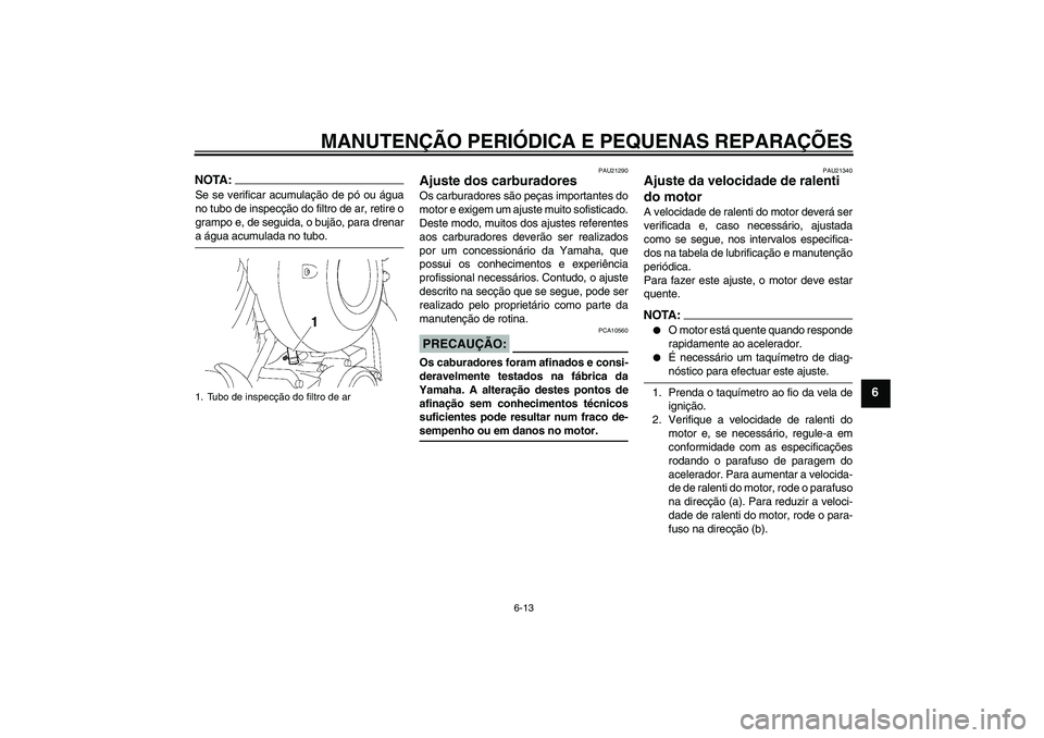 YAMAHA XVS650A 2004  Manual de utilização (in Portuguese) MANUTENÇÃO PERIÓDICA E PEQUENAS REPARAÇÕES
6-13
6
NOTA:Se se verificar acumulação de pó ou água
no tubo de inspecção do filtro de ar, retire o
grampo e, de seguida, o bujão, para drenara 