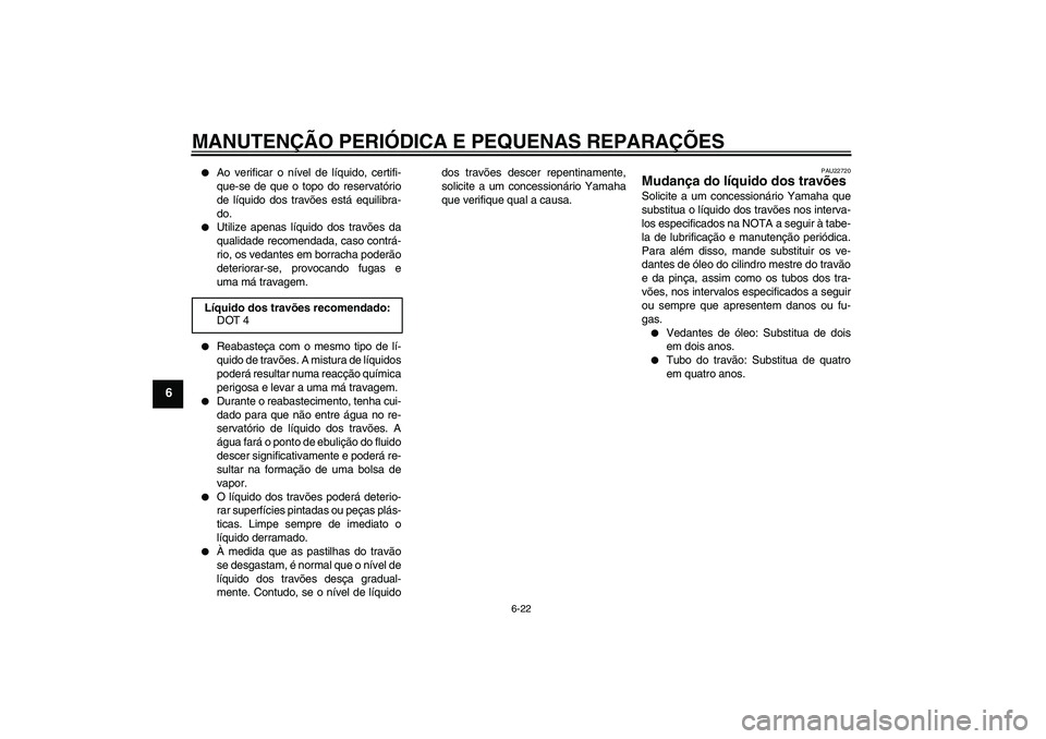 YAMAHA XVS650A 2004  Manual de utilização (in Portuguese) MANUTENÇÃO PERIÓDICA E PEQUENAS REPARAÇÕES
6-22
6

Ao verificar o nível de líquido, certifi-
que-se de que o topo do reservatório
de líquido dos travões está equilibra-
do.

Utilize apena