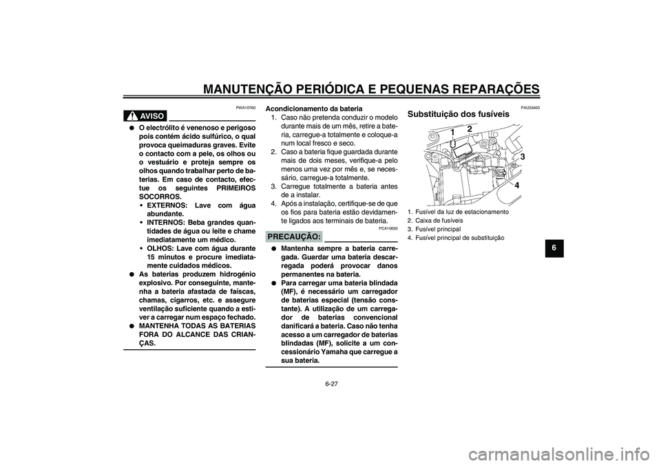 YAMAHA XVS650A 2004  Manual de utilização (in Portuguese) MANUTENÇÃO PERIÓDICA E PEQUENAS REPARAÇÕES
6-27
6
AV I S O
PWA10760

O electrólito é venenoso e perigoso
pois contém ácido sulfúrico, o qual
provoca queimaduras graves. Evite
o contacto com