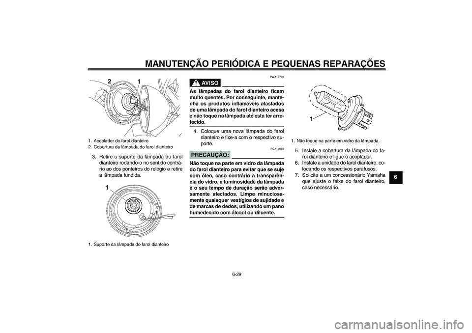 YAMAHA XVS650A 2004  Manual de utilização (in Portuguese) MANUTENÇÃO PERIÓDICA E PEQUENAS REPARAÇÕES
6-29
6
3. Retire o suporte da lâmpada do farol
dianteiro rodando-o no sentido contrá-
rio ao dos ponteiros do relógio e retire
a lâmpada fundida.
AV