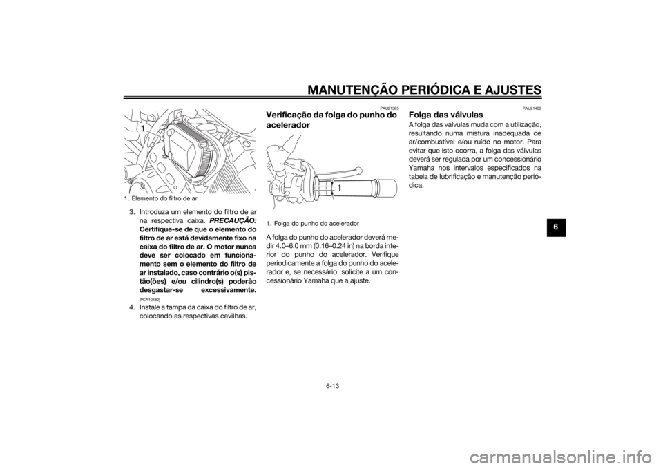 YAMAHA XVS950 2015 Manual de utilização (in Portuguese) MANUTENÇÃO PERIÓDICA E AJUSTES
6-13
6
3. Introduza um elemento do filtro de arna respectiva caixa. PRECAUÇÃO:
Certifique-se de que o elemento do
filtro de ar está devi damente fixo na
caixa YAMAHA XVS950 2015 Manual de utilização (in Portuguese) MANUTENÇÃO PERIÓDICA E AJUSTES
6-13
6
3. Introduza um elemento do filtro de arna respectiva caixa. PRECAUÇÃO:
Certifique-se de que o elemento do
filtro de ar está devi damente fixo na
caixa
