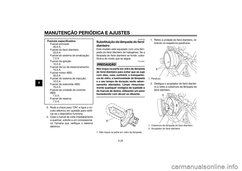 YAMAHA XVS950 2015  Manual de utilização (in Portuguese) MANUTENÇÃO PERIÓDICA E AJUSTES
6-28
6
3. Rode a chave para “ON” e ligue o cir-cuito eléctrico em questão para verifi-
car se o dispositivo funciona.
4. Caso o fusível se volte imediatamente 