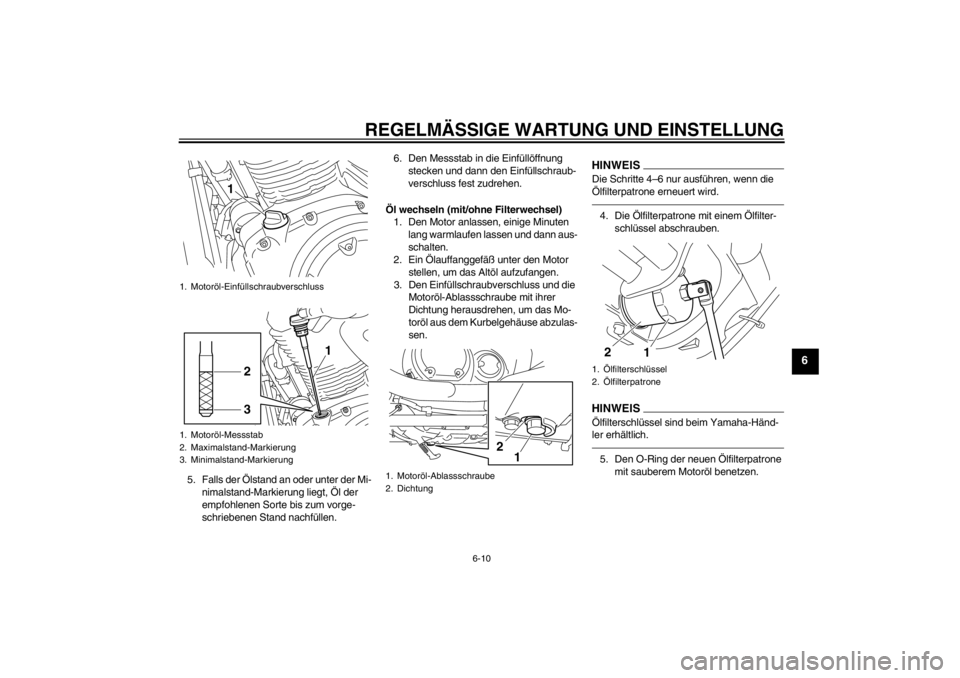 YAMAHA XVS950 2012  Betriebsanleitungen (in German) REGELMÄSSIGE WARTUNG UND EINSTELLUNG
6-10
6
5. Falls der  Ölstand an oder unter der Mi-
nimalstand-Markierung liegt,  Öl der 
empfohlenen Sorte bis zum vorge-
schriebenen Stand nachf üllen. 6. Den