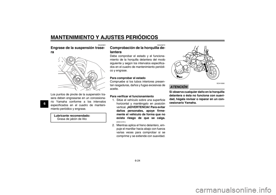 YAMAHA XVS950 2012  Manuale de Empleo (in Spanish) MANTENIMIENTO Y AJUSTES PERIÓDICOS
6-24
6
SAU23251
Engrase de la suspensi ón trase-
ra Los puntos de pivote de la suspensi ón tra-
sera deben engrasarse en un concesiona-
rio Yamaha conforme a los 