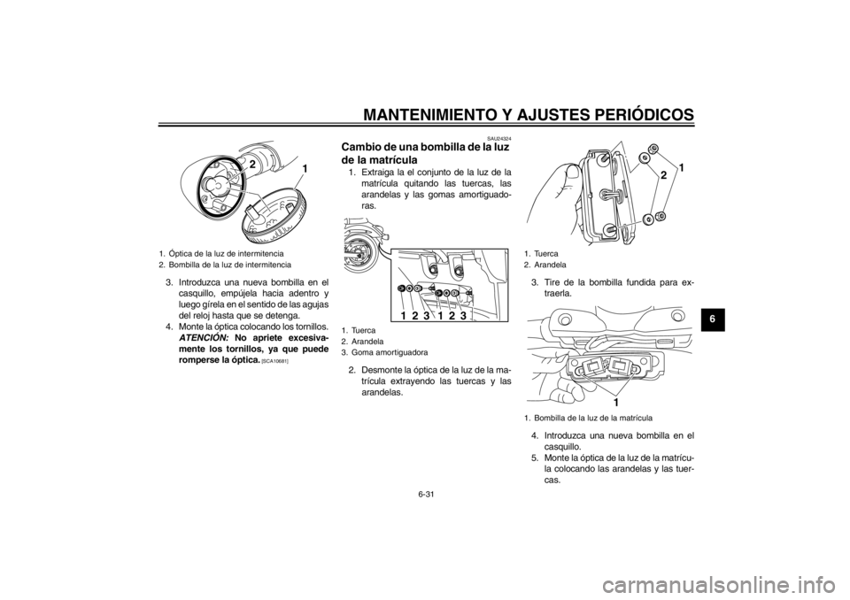 YAMAHA XVS950 2012  Manuale de Empleo (in Spanish) MANTENIMIENTO Y AJUSTES PERIÓDICOS
6-31
6
3. Introduzca una nueva bombilla en el
casquillo, empú jela hacia adentro y
luego gí rela en el sentido de las agujas
del reloj hasta que se detenga.
4. Mo