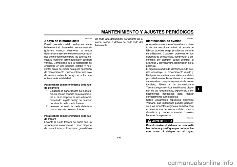 YAMAHA XVS950 2012  Manuale de Empleo (in Spanish) MANTENIMIENTO Y AJUSTES PERIÓDICOS
6-33
6
SAU24350
Apoyo de la motocicleta Puesto que este modelo no dispone de ca-
ballete central, observe las precauciones si-
guientes cuando desmonte la rueda
del