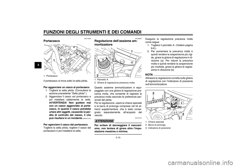 YAMAHA XVS950 2012 Manuale duso (in Italian) FUNZIONI DEGLI STRUMENTI E DEI COMANDI
3-15
3
HAU14324
Portacasco Il portacasco si trova sotto la sella pilota.
Per agganciare un casco al portacasco1. Togliere la sella pilota. (Consultare la sezione YAMAHA XVS950 2012 Manuale duso (in Italian) FUNZIONI DEGLI STRUMENTI E DEI COMANDI
3-15
3
HAU14324
Portacasco Il portacasco si trova sotto la sella pilota.
Per agganciare un casco al portacasco1. Togliere la sella pilota. (Consultare la sezione
