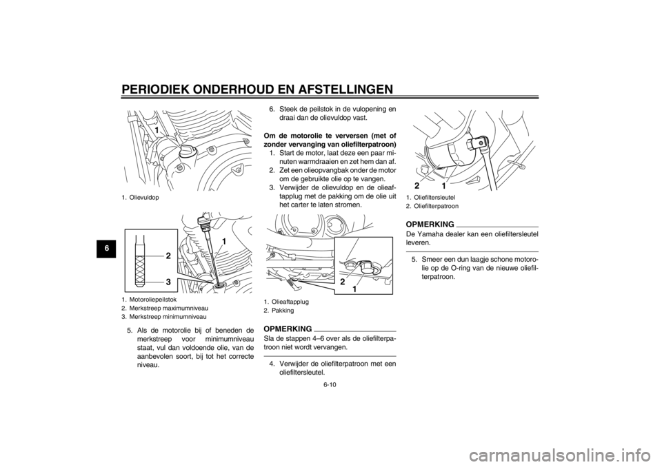 YAMAHA XVS950 2012  Instructieboekje (in Dutch) PERIODIEK ONDERHOUD EN AFSTELLINGEN
6-10
6
5. Als de motorolie bij of beneden demerkstreep voor minimumniveau
staat, vul dan voldoende olie, van de
aanbevolen soort, bij tot het correcte
niveau. 6. St