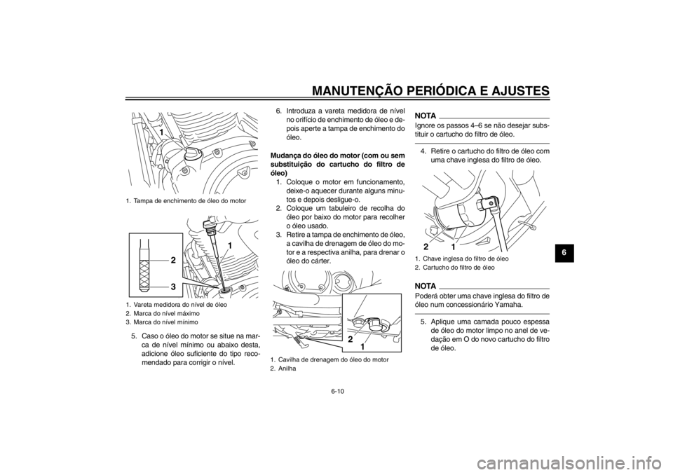 YAMAHA XVS950 2012  Manual de utilização (in Portuguese) MANUTENÇÃO PERIÓDICA E AJUSTES
6-10
6
5. Caso o ó leo do motor se situe na mar-
ca de n ível m ínimo ou abaixo desta,
adicione  óleo suficiente do tipo reco-
mendado para corrigir o n ível. 6.