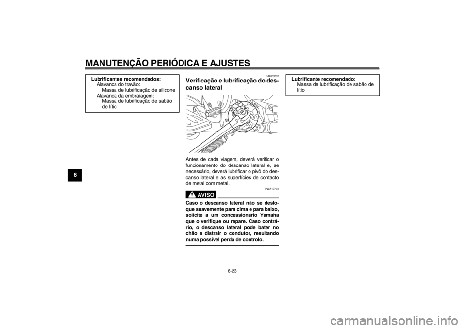 YAMAHA XVS950 2012 Manual de utilização (in Portuguese) MANUTENÇÃO PERIÓDICA E AJUSTES
6-23
6
PAU23202
Verifica ção e lubrificação do des-
canso lateral Antes de cada viagem, dever á verificar o
funcionamento do descanso lateral e, se
necess ário, YAMAHA XVS950 2012 Manual de utilização (in Portuguese) MANUTENÇÃO PERIÓDICA E AJUSTES
6-23
6
PAU23202
Verifica ção e lubrificação do des-
canso lateral Antes de cada viagem, dever á verificar o
funcionamento do descanso lateral e, se
necess ário,